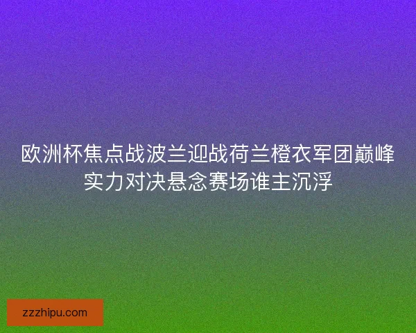 欧洲杯焦点战波兰迎战荷兰橙衣军团巅峰实力对决悬念赛场谁主沉浮