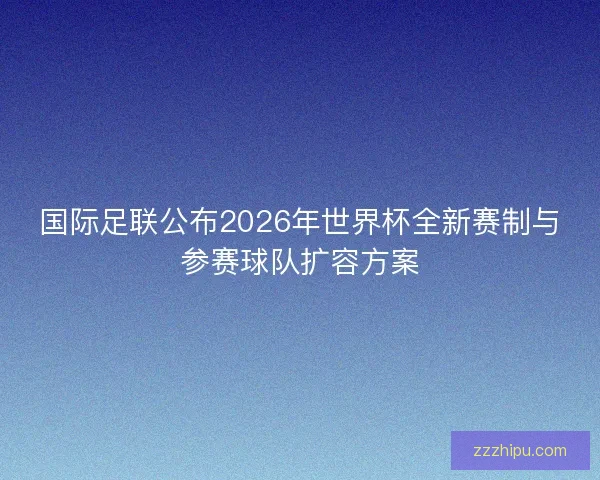 国际足联公布2026年世界杯全新赛制与参赛球队扩容方案