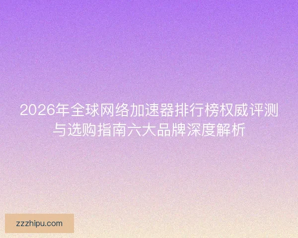 2026年全球网络加速器排行榜权威评测与选购指南六大品牌深度解析