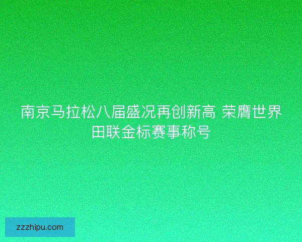 南京马拉松八届盛况再创新高 荣膺世界田联金标赛事称号