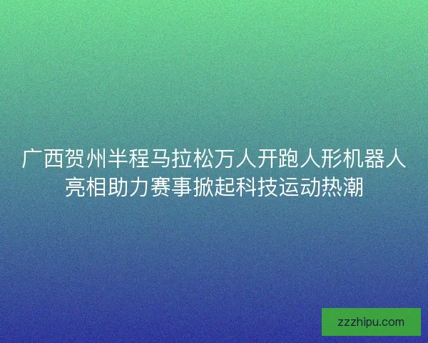 广西贺州半程马拉松万人开跑人形机器人亮相助力赛事掀起科技运动热潮