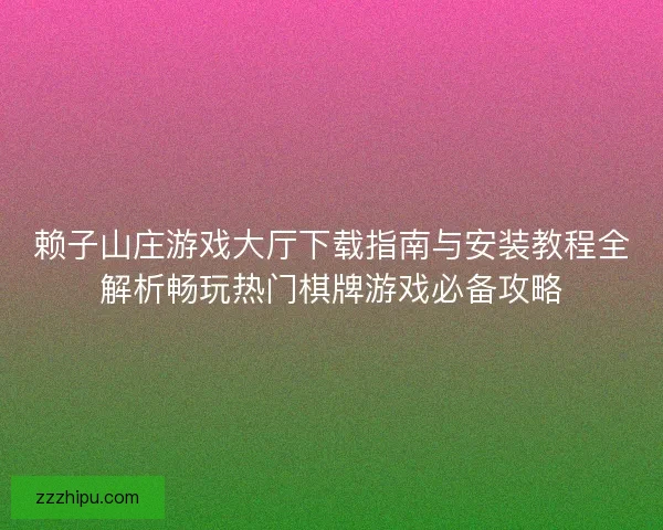赖子山庄游戏大厅下载指南与安装教程全解析畅玩热门棋牌游戏必备攻略