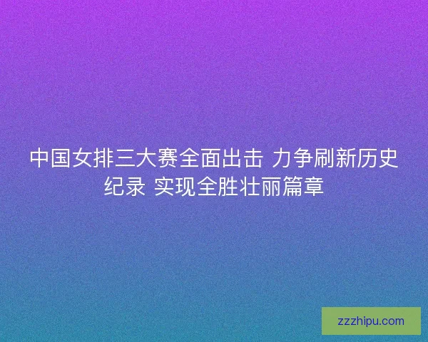 中国女排三大赛全面出击 力争刷新历史纪录 实现全胜壮丽篇章