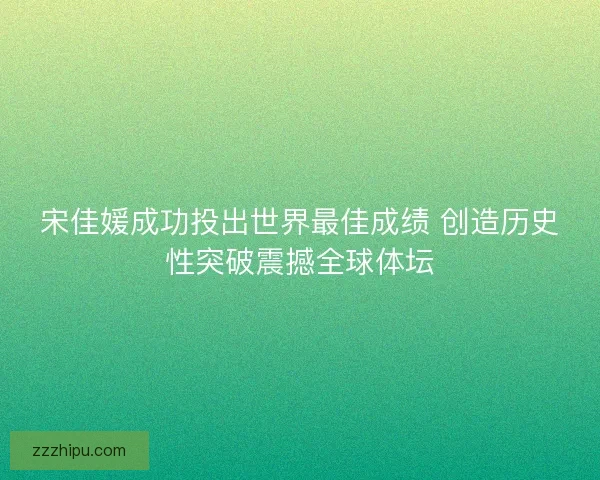 宋佳媛成功投出世界最佳成绩 创造历史性突破震撼全球体坛