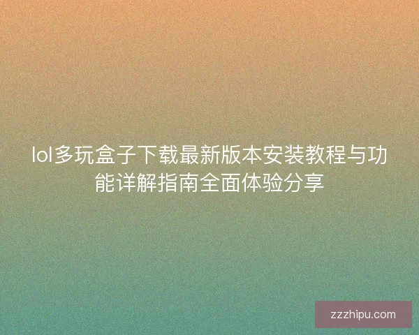 lol多玩盒子下载最新版本安装教程与功能详解指南全面体验分享