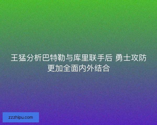 王猛分析巴特勒与库里联手后 勇士攻防更加全面内外结合